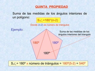 QUINTA PROPIEDAD
Suma de las medidas de los ángulos interiores de
un polígono:
S∠i =180°(n-2)
Ejemplo:
180º
180º
180º
S∠i = 180º x número de triángulos = 180º(5-2) = 540º
Donde (n-2) es número de triángulos
Suma de las medidas de los
ángulos interiores del triangulo
 