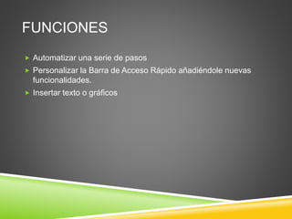 FUNCIONES
 Automatizar una serie de pasos
 Personalizar la Barra de Acceso Rápido añadiéndole nuevas
funcionalidades.
 Insertar texto o gráficos
 