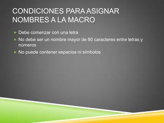 CONDICIONES PARA ASIGNAR
NOMBRES A LA MACRO
 Debe comenzar con una letra
 No debe ser un nombre mayor de 80 caracteres entre letras y
números
 No puede contener espacios ni símbolos
 