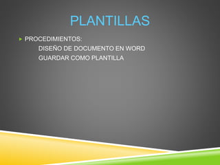 PLANTILLAS
 PROCEDIMIENTOS:
DISEÑO DE DOCUMENTO EN WORD
GUARDAR COMO PLANTILLA
 