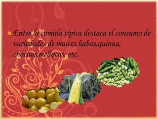 Entre la comida típica destaca el consumo de
variedades de maices,habas,quinua,
chochos,mellocos, etc.
 