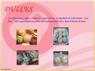 DULCES
 Los refrescantes y típicos helados de crema o frutas, acompañado de tradicionales ´´cosa
finas ´´ las (suspiro,mojicones,panuchas,rosquetes)elaborado a base de harina de maíz
 