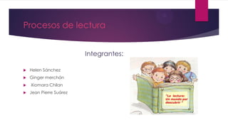 Procesos de lectura
Integrantes:
 Helen Sánchez
 Ginger merchán
 Xiomara Chilan
 Jean Pierre Suárez
 