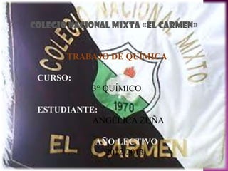 ÍNDICE




         COLEGIO NACIONAL MIXTA «EL CARMEN»


                TRABAJO DE QUÍMICA

          CURSO:
                     3° QUÍMICO

          ESTUDIANTE:
                    ANGÉLICA ZUÑA

                      AÑO LECTIVO
                        2012/2013
 