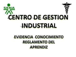 CENTRO DE GESTION
   INDUSTRIAL
 EVIDENCIA CONOCIMIENTO
     REGLAMENTO DEL
        APRENDIZ
 