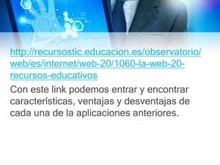 http://recursostic.educacion.es/observatorio/
web/es/internet/web-20/1060-la-web-20-
recursos-educativos
Con este link podemos entrar y encontrar
características, ventajas y desventajas de
cada una de la aplicaciones anteriores.
 