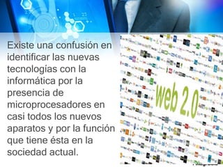 Existe una confusión en
identificar las nuevas
tecnologías con la
informática por la
presencia de
microprocesadores en
casi todos los nuevos
aparatos y por la función
que tiene ésta en la
sociedad actual.
Altagracia
 