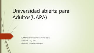 Universidad abierta para
Adultos(UAPA)
NOMBRE : Dania Carolina Mota Nova
Matricula: 16 _ 2983
Profesora: Nazaret Rodriguez
 