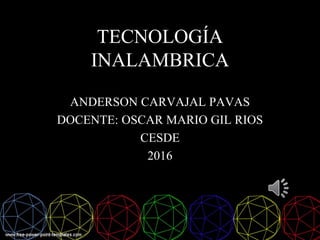 TECNOLOGÍA
INALAMBRICA
ANDERSON CARVAJAL PAVAS
DOCENTE: OSCAR MARIO GIL RIOS
CESDE
2016
 