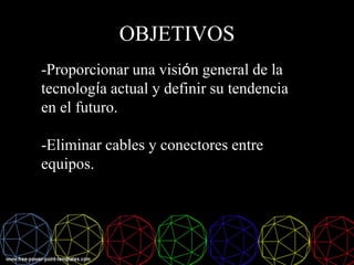 OBJETIVOS
-Proporcionar una visión general de la
tecnología actual y definir su tendencia
en el futuro.
-Eliminar cables y conectores entre
equipos.
 