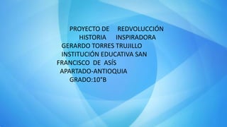 PROYECTO DE REDVOLUCCIÓN
HISTORIA INSPIRADORA
GERARDO TORRES TRUJILLO
INSTITUCIÓN EDUCATIVA SAN
FRANCISCO DE ASÍS
APARTADO-ANTIOQUIA
GRADO:10°B
 