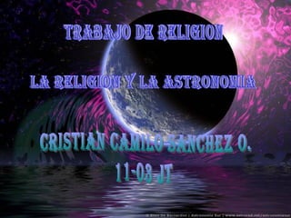 TRABAJO DE RELIGION LA RELIGION Y LA ASTRONOMIA CRISTIAN CAMILO SANCHEZ O. 11-03 JT 