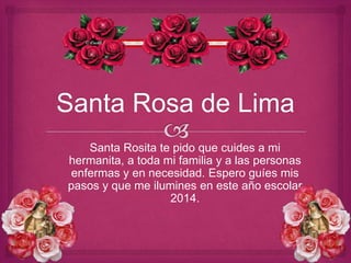 Santa Rosita te pido que cuides a mi 
hermanita, a toda mi familia y a las personas 
enfermas y en necesidad. Espero guíes mis 
pasos y que me ilumines en este año escolar 
2014. 
