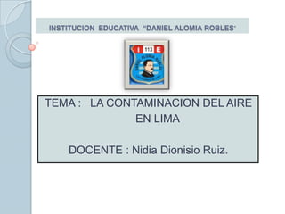INSTITUCION  EDUCATIVA  “DANIEL ALOMIA ROBLES” TEMA :   LA CONTAMINACION DEL AIRE      EN LIMA DOCENTE : Nidia Dionisio Ruiz. 