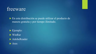 freeware
 En esta distribución se puede utilizar el producto de
manera gratuita y por tiempo ilimitado.
 Ejemplo:
 WinRar
 AdobeReader
 Ares
 