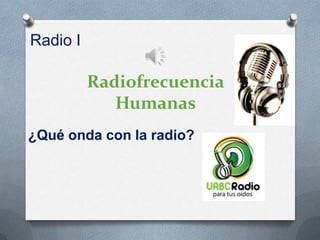 Radio I

          Radiofrecuencia
             Humanas
¿Qué onda con la radio?
 