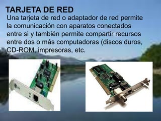 TARJETA DE RED Una tarjeta de red o adaptador de red permite la comunicación con aparatos conectados entre si y también permite compartir recursos entre dos o más computadoras (discos duros, CD-ROM, impresoras, etc. 