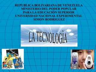 REPUBLICA BOLIVARIANA DE VENEZUELA MINISTERIO DEL PODER POPULAR PARA LA EDUCACIÓN SUPERIOR UNIVERSIDAD NACIONAL EXPERIMENTAL  SIMON RODRIGUEZ LA TECNOLOGÌA 