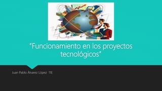 ”Funcionamiento en los proyectos
tecnológicos”
Juan Pablo Álvarez López 11E
 