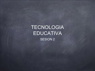 TECNOLOGIA
EDUCATIVA
SESION 2
 