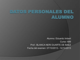 Alumno: Eduardo Imbert
Curso: 689
Prof.: BLANCA NERI DUARTE DE BAEZ
Fecha del examen: 07/10/2013 - 14/10/2013

 
