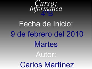 Informática Curso: 4ºB Fecha de Inicio: 9 de febrero del 2010 Martes Autor: Carlos Martínez Álvarez  