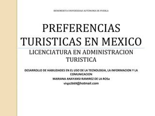 PREFERENCIAS
TURISTICAS EN MEXICO
LICENCIATURA EN ADMINISTRACION
TURISTICA
DESARROLLO DE HABILIDADES EN EL USO DE LA TECNOLOGIA, LA INFORMACION Y LA
COMUNICACION
MARIANA ANAYANSI RAMIREZ DE LA ROSa
virgo2669@hotmail.com
BENEMERITA UNIVERSIDAD AUTONOMA DE PUEBLA
 