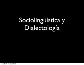 Sociolingüística y
                             Dialectología




lunes 21 de mayo de 2012
 