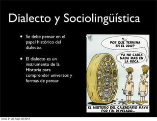 Dialecto y Sociolingüística
               •    Se debe pensar en el     •   Se establecen los límites
                    papel histórico del          en la lengua y se estudian
                    dialecto.                    las variaciones

               •    El dialecto es un
                    instrumento de la
                    Historia para
                    comprender universos y
                    formas de pensar




lunes 21 de mayo de 2012
 
