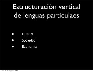 Estructuración vertical
                de lenguas particulaes

               • 	

       Cultura
               • 	

       Sociedad
               • 	

       Economía




lunes 21 de mayo de 2012
 