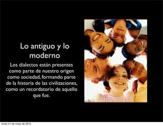 Lo antiguo y lo
                 moderno
     Los dialectos están presentes
     como parte de nuestro origen
    como sociedad, formando parte
   de la historia de las civilizaciones,
   como un recordatorio de aquello
                 que fue.




lunes 21 de mayo de 2012
 