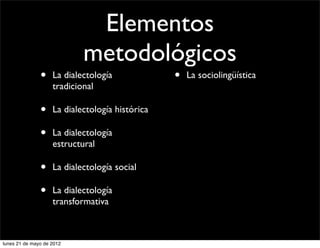 Elementos
                            metodológicos
               •    La dialectología             •   La sociolingüística
                    tradicional

               •    La dialectología histórica

               •    La dialectología
                    estructural

               •    La dialectología social

               •    La dialectología
                    transformativa



lunes 21 de mayo de 2012
 