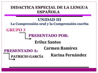 UNIDAD III 
La Comprensión oral y la Comprensión escrita 
Eriluz Santos 
Carmen Ramírez 
Karina Fernández 
 