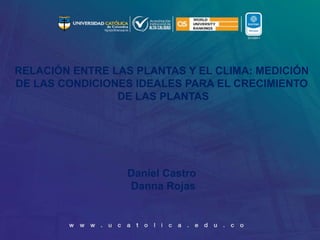 RELACIÓN ENTRE LAS PLANTAS Y EL CLIMA: MEDICIÓN
DE LAS CONDICIONES IDEALES PARA EL CRECIMIENTO
DE LAS PLANTAS
Daniel Castro
Danna Rojas
 