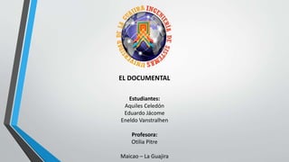 EL DOCUMENTAL 
Estudiantes: 
Aquiles Celedón 
Eduardo Jácome 
Eneldo Vanstralhen 
Profesora: 
Otilia Pitre 
Maicao – La Guajira 
 