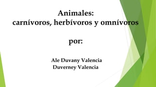 Animales:
carnívoros, herbívoros y omnívoros
por:
Ale Duvany Valencia
Duverney Valencia
 