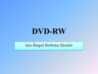 DVD-RW
Luis Ángel Beltrán Zárate
 