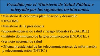 Presidido por el Ministerio de Salud Pública e
integrado por las siguientes instituciones:
•Ministerio de economía planifi...