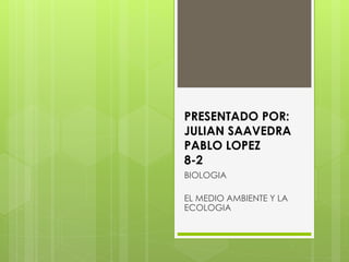 PRESENTADO POR: 
JULIAN SAAVEDRA 
PABLO LOPEZ 
8-2 
BIOLOGIA 
EL MEDIO AMBIENTE Y LA 
ECOLOGIA 
 