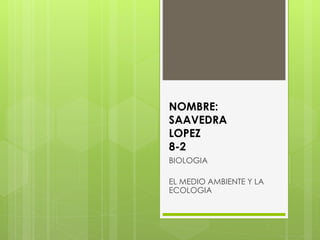 NOMBRE: 
SAAVEDRA 
LOPEZ 
8-2 
BIOLOGIA 
EL MEDIO AMBIENTE Y LA 
ECOLOGIA 
 