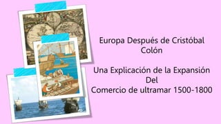 Europa Después de Cristóbal
Colón
Una Explicación de la Expansión
Del
Comercio de ultramar 1500-1800
 
