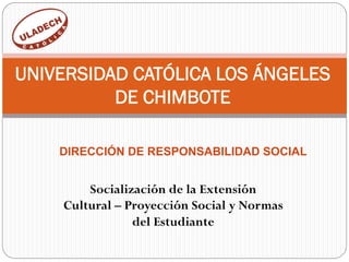 Socialización de la Extensión
Cultural – Proyección Social y Normas
del Estudiante
UNIVERSIDAD CATÓLICA LOS ÁNGELES
DE CHIMBOTE
DIRECCIÓN DE RESPONSABILIDAD SOCIAL
 