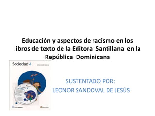 Educación y aspectos de racismo en los
libros de texto de la Editora Santillana en la
República Dominicana
SUSTENTADO POR:
LEONOR SANDOVAL DE JESÚS
 