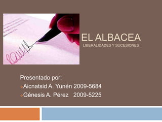 EL ALBACEA
                      LIBERALIDADES Y SUCESIONES




Presentado por:
Aicnatsid A. Yunén 2009-5684

Génesis A. Pérez 2009-5225
 