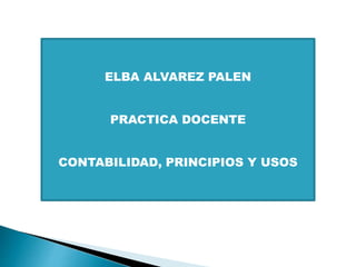 ELBA ALVAREZ PALEN 
PRACTICA DOCENTE 
CONTABILIDAD, PRINCIPIOS Y USOS 
 