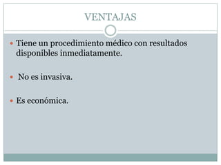 VENTAJASTiene un procedimiento médico con resultados disponibles inmediatamente.No es invasiva.Es económica.