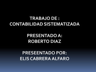 TRABAJO DE :
CONTABILIDAD SISTEMATIZADA
PRESENTADO A:
ROBERTO DIAZ
PRESEENTADO POR:
ELIS CABRERA ALFARO

 