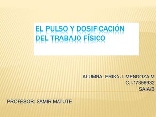 EL PULSO Y DOSIFICACIÓN
DEL TRABAJO FÍSICO
ALUMNA: ERIKA J. MENDOZA M
C.I-17356932
SAIA/B
PROFESOR: SAMIR MATUTE
 