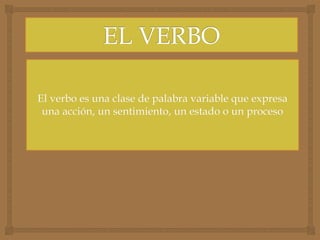 El verbo es una clase de palabra variable que expresa
una acción, un sentimiento, un estado o un proceso
 