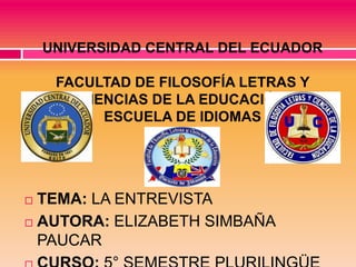 UNIVERSIDAD CENTRAL DEL ECUADOR

     FACULTAD DE FILOSOFÍA LETRAS Y
        CIENCIAS DE LA EDUCACIÓN
           ESCUELA DE IDIOMAS




 TEMA: LA ENTREVISTA
 AUTORA: ELIZABETH SIMBAÑA
  PAUCAR
 